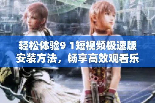 轻松体验9 1短视频极速版安装方法，畅享高效观看乐趣