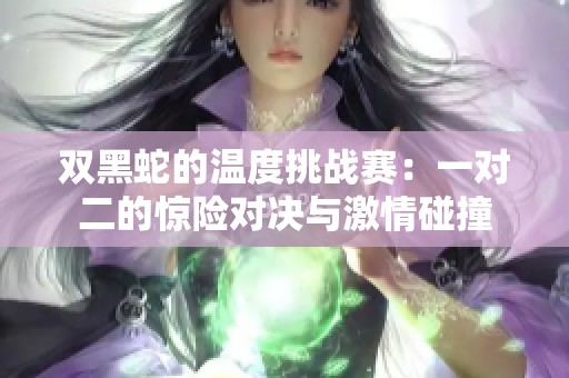 双黑蛇的温度挑战赛：一对二的惊险对决与激情碰撞