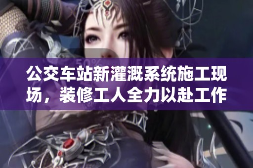 公交车站新灌溉系统施工现场，装修工人全力以赴工作的热情展现