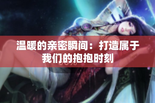 温暖的亲密瞬间：打造属于我们的抱抱时刻