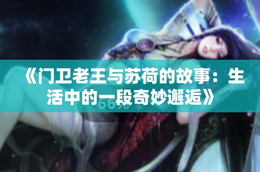 《门卫老王与苏荷的故事：生活中的一段奇妙邂逅》