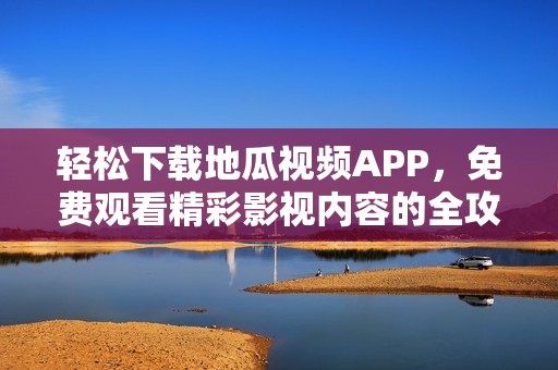 轻松下载地瓜视频APP，免费观看精彩影视内容的全攻略