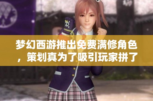 梦幻西游推出免费满修角色，策划真为了吸引玩家拼了！