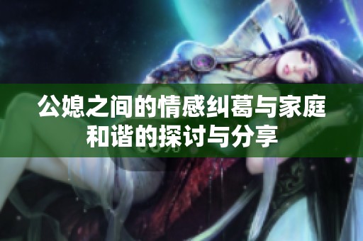 公媳之间的情感纠葛与家庭和谐的探讨与分享