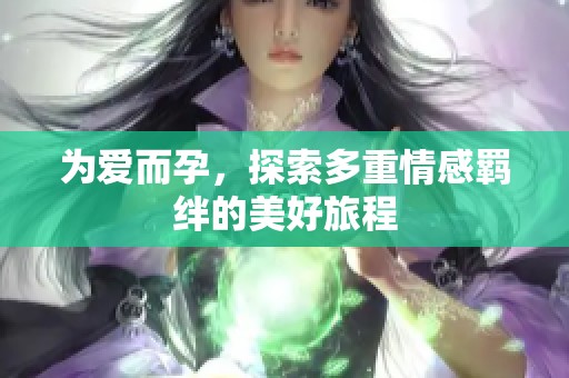 为爱而孕，探索多重情感羁绊的美好旅程