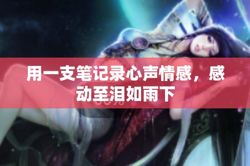 用一支笔记录心声情感，感动至泪如雨下