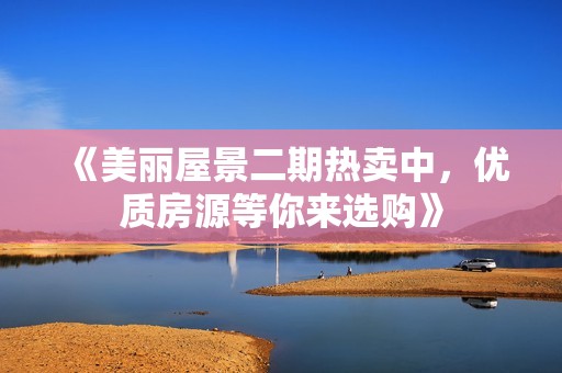 《美丽屋景二期热卖中，优质房源等你来选购》