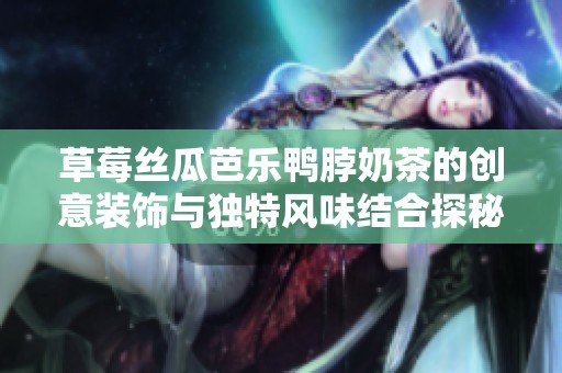 草莓丝瓜芭乐鸭脖奶茶的创意装饰与独特风味结合探秘