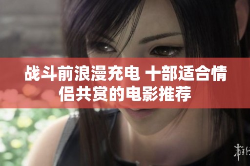战斗前浪漫充电 十部适合情侣共赏的电影推荐
