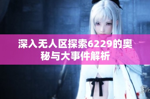 深入无人区探索6229的奥秘与大事件解析