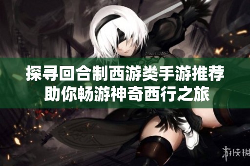 探寻回合制西游类手游推荐 助你畅游神奇西行之旅