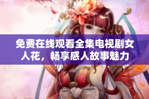 免费在线观看全集电视剧女人花，畅享感人故事魅力