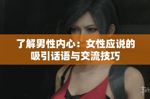 了解男性内心：女性应说的吸引话语与交流技巧