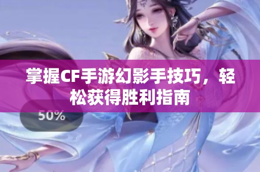 掌握CF手游幻影手技巧，轻松获得胜利指南