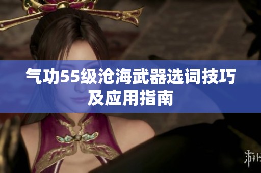 气功55级沧海武器选词技巧及应用指南