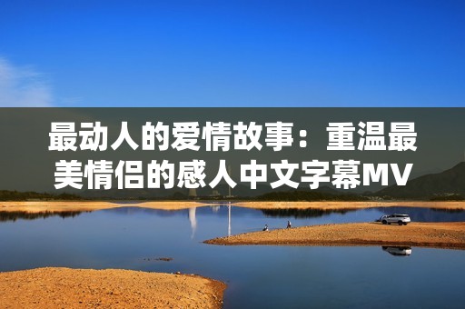 最动人的爱情故事：重温最美情侣的感人中文字幕MV