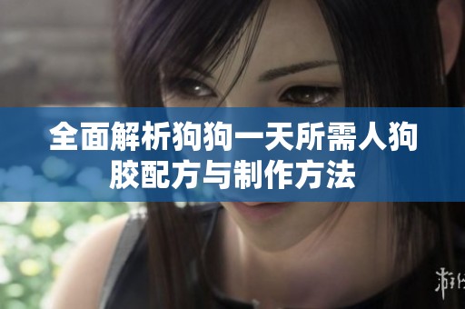 全面解析狗狗一天所需人狗胶配方与制作方法