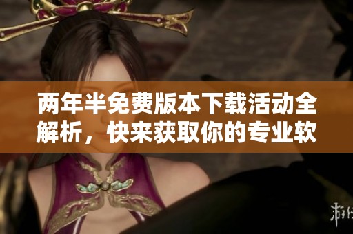 两年半免费版本下载活动全解析，快来获取你的专业软件！