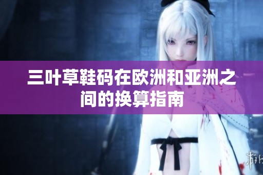 三叶草鞋码在欧洲和亚洲之间的换算指南