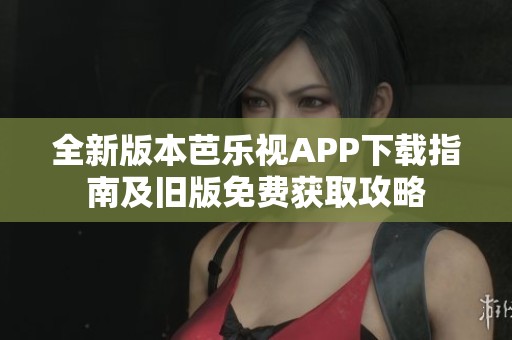 全新版本芭乐视APP下载指南及旧版免费获取攻略
