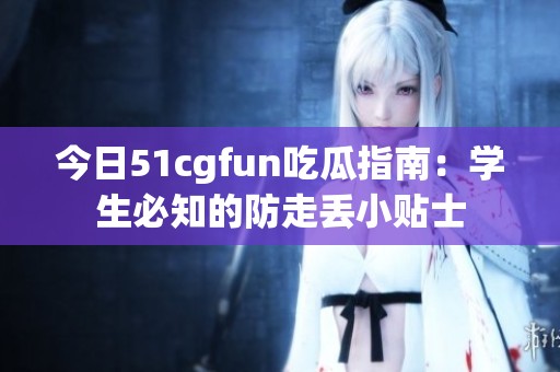 今日51cgfun吃瓜指南：学生必知的防走丢小贴士