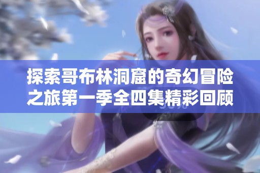 探索哥布林洞窟的奇幻冒险之旅第一季全四集精彩回顾