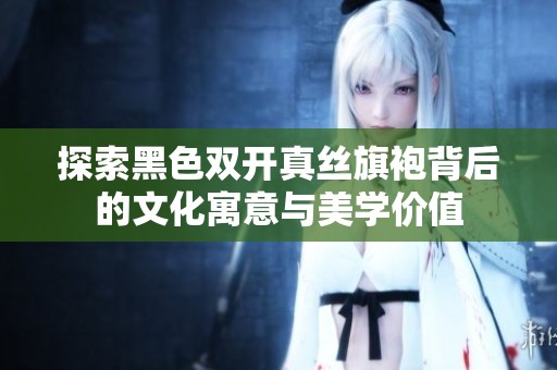 探索黑色双开真丝旗袍背后的文化寓意与美学价值