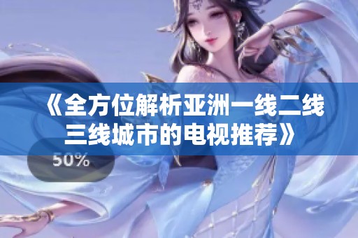 《全方位解析亚洲一线二线三线城市的电视推荐》