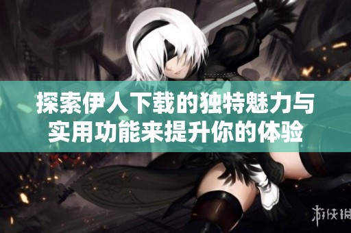 探索伊人下载的独特魅力与实用功能来提升你的体验