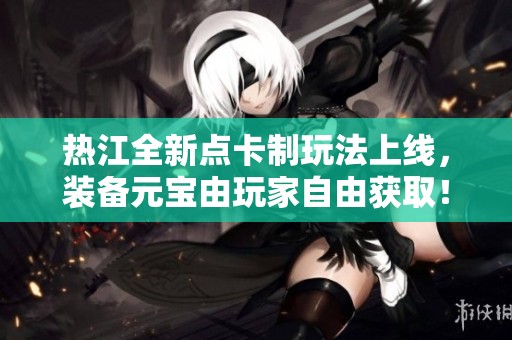 热江全新点卡制玩法上线，装备元宝由玩家自由获取！