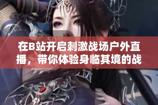 在B站开启刺激战场户外直播，带你体验身临其境的战斗快感