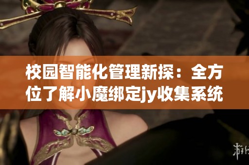 校园智能化管理新探：全方位了解小魔绑定jy收集系统
