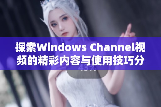 探索Windows Channel视频的精彩内容与使用技巧分享