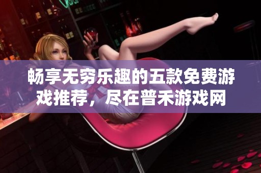 畅享无穷乐趣的五款免费游戏推荐，尽在普禾游戏网