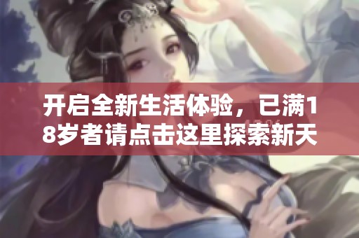 开启全新生活体验，已满18岁者请点击这里探索新天地
