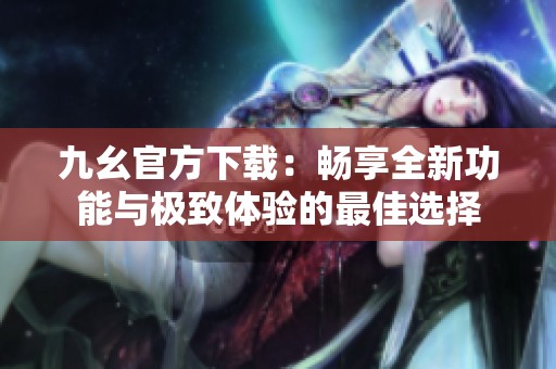 九幺官方下载：畅享全新功能与极致体验的最佳选择
