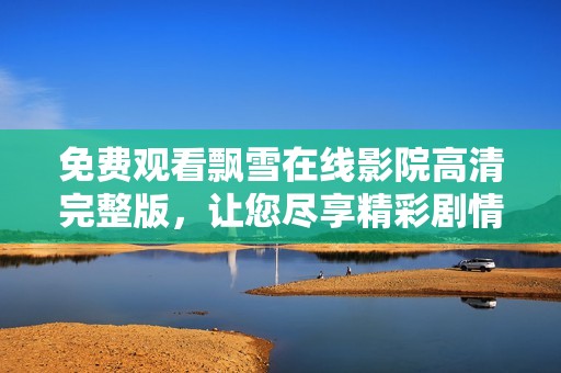 免费观看飘雪在线影院高清完整版，让您尽享精彩剧情