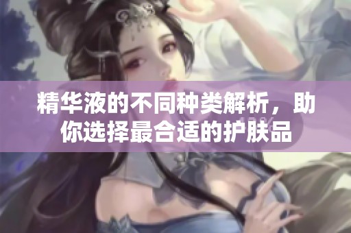 精华液的不同种类解析，助你选择最合适的护肤品