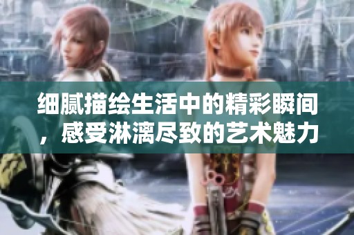 细腻描绘生活中的精彩瞬间，感受淋漓尽致的艺术魅力