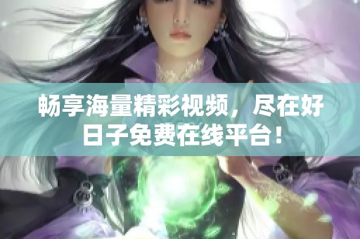 畅享海量精彩视频，尽在好日子免费在线平台！