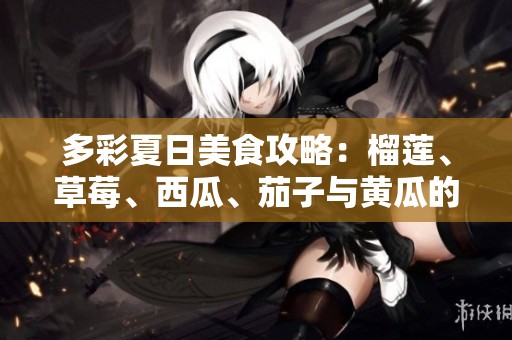 多彩夏日美食攻略：榴莲、草莓、西瓜、茄子与黄瓜的独特搭配