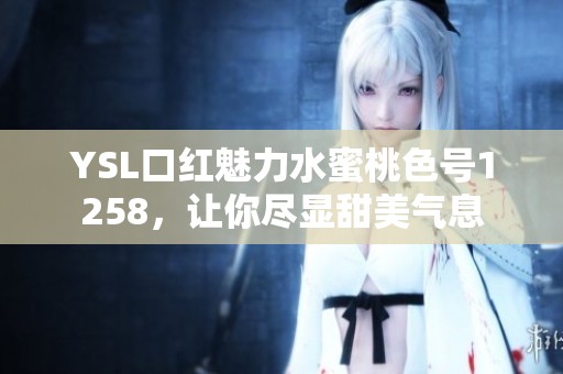 YSL口红魅力水蜜桃色号1258，让你尽显甜美气息