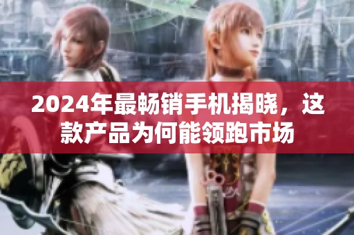 2024年最畅销手机揭晓，这款产品为何能领跑市场
