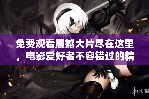 免费观看震撼大片尽在这里，电影爱好者不容错过的精彩选择