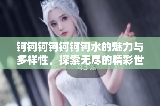 钶钶钶钶钶钶钶水的魅力与多样性，探索无尽的精彩世界