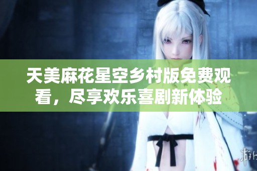 天美麻花星空乡村版免费观看，尽享欢乐喜剧新体验