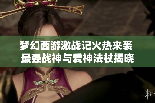 梦幻西游激战记火热来袭 最强战神与爱神法杖揭晓