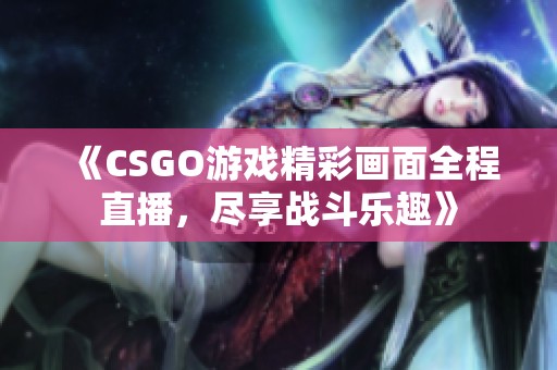 《CSGO游戏精彩画面全程直播，尽享战斗乐趣》