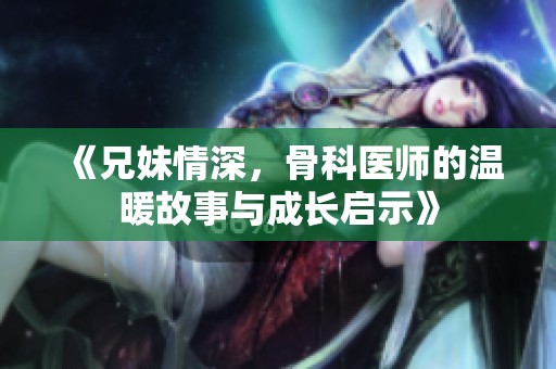 《兄妹情深，骨科医师的温暖故事与成长启示》