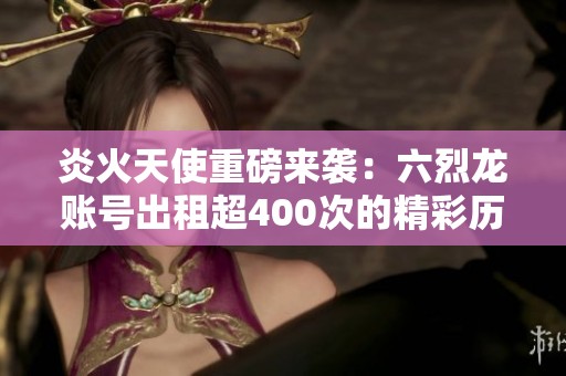 炎火天使重磅来袭：六烈龙账号出租超400次的精彩历程